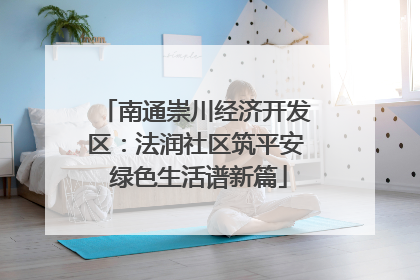 南通崇川经济开发区：法润社区筑平安 绿色生活谱新篇