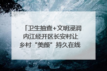 卫生抽查+文明浸润 内江经开区长安村让乡村“美颜”持久在线｜万千气象看四川