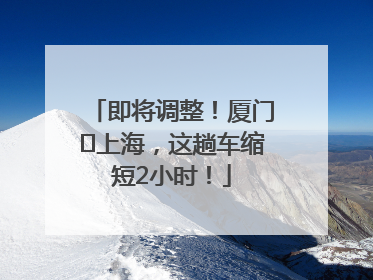 即将调整！厦门⇌上海，这趟车缩短2小时！