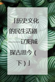 历史文化的民生活剧——辽阳城探古思今（下）