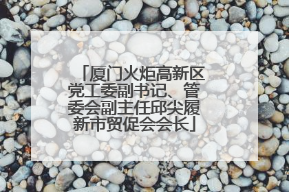 厦门火炬高新区党工委副书记、管委会副主任邱尖履新市贸促会会长