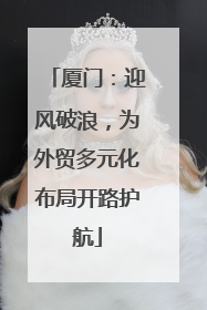 厦门：迎风破浪，为外贸多元化布局开路护航