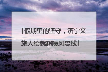 假期里的坚守，济宁文旅人绘就超暖风景线