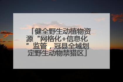 健全野生动植物资源“网格化+信息化”监管，冠县全域划定野生动物禁猎区