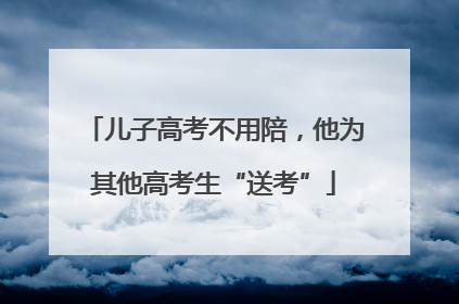 儿子高考不用陪，他为其他高考生“送考”