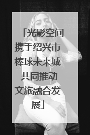 光影空间携手绍兴市棒球未来城 共同推动文旅融合发展