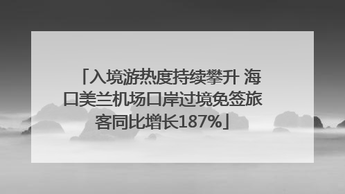 入境游热度持续攀升 海口美兰机场口岸过境免签旅客同比增长187%