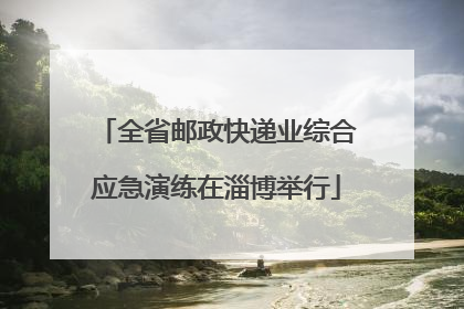 全省邮政快递业综合应急演练在淄博举行