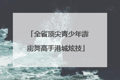全省顶尖青少年霹雳舞高手港城炫技