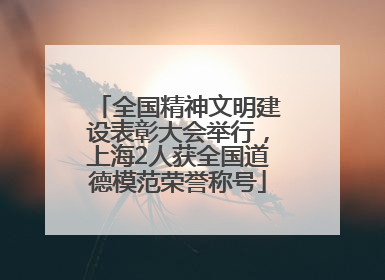 全国精神文明建设表彰大会举行，上海2人获全国道德模范荣誉称号