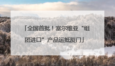 全国首批！塞尔维亚“组团进口”产品运抵厦门