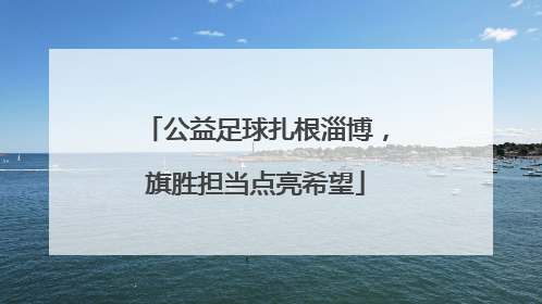 公益足球扎根淄博，旗胜担当点亮希望