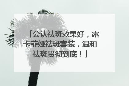 公认祛斑效果好，露卡菲娅祛斑套装，温和祛斑贯彻到底！