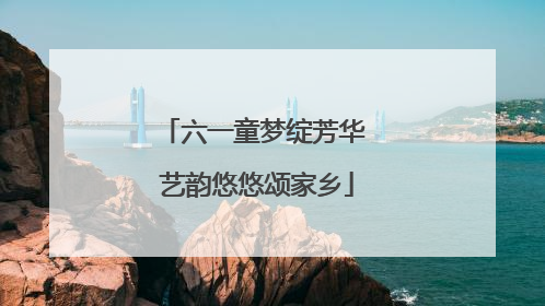 六一童梦绽芳华 艺韵悠悠颂家乡