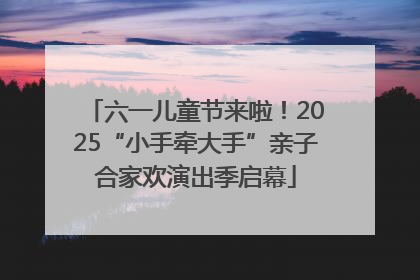 六一儿童节来啦！2025“小手牵大手”亲子合家欢演出季启幕