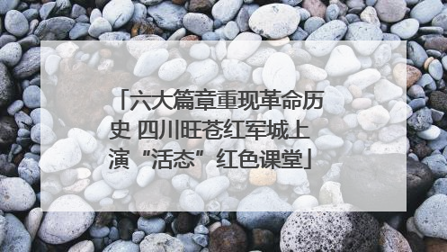 六大篇章重现革命历史 四川旺苍红军城上演“活态”红色课堂