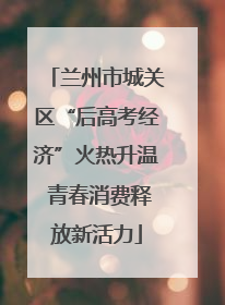 兰州市城关区“后高考经济”火热升温 青春消费释放新活力