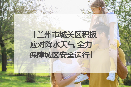 兰州市城关区积极应对降水天气 全力保障城区安全运行