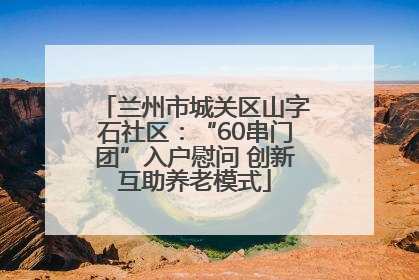 兰州市城关区山字石社区：“60串门团”入户慰问 创新互助养老模式
