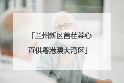 兰州新区首茬菜心直供粤港澳大湾区