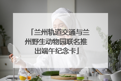 兰州轨道交通与兰州野生动物园联名推出端午纪念卡