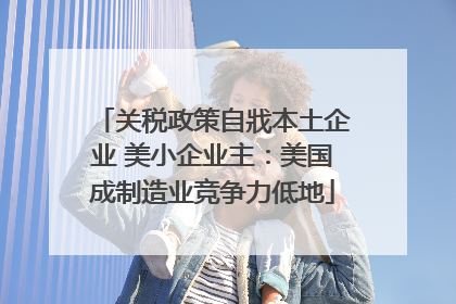 关税政策自戕本土企业 美小企业主：美国成制造业竞争力低地