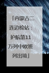 内蒙古二连边检站：护航第11万列中欧班列出境