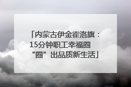 内蒙古伊金霍洛旗：15分钟职工幸福圈 “圈”出品质新生活