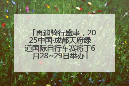 再迎骑行盛事，2025中国·成都天府绿道国际自行车赛将于6月28~29日举办