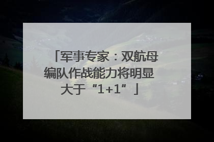 军事专家：双航母编队作战能力将明显大于“1+1”