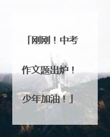 刚刚！中考作文题出炉！少年加油！