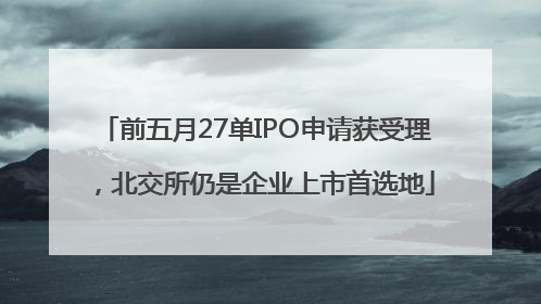 前五月27单IPO申请获受理，北交所仍是企业上市首选地