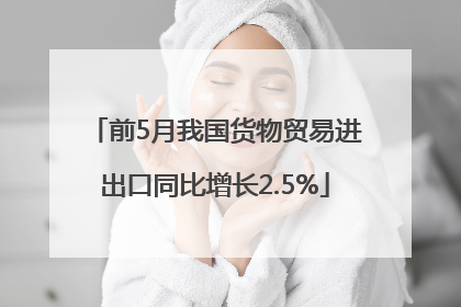 前5月我国货物贸易进出口同比增长2.5%