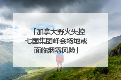 加拿大野火失控 七国集团峰会场地或面临烟雾风险