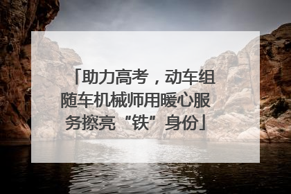 助力高考，动车组随车机械师用暖心服务擦亮“铁”身份