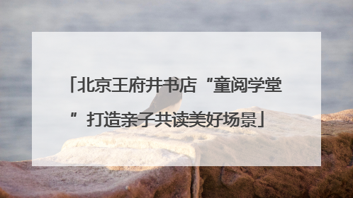 北京王府井书店“童阅学堂”打造亲子共读美好场景