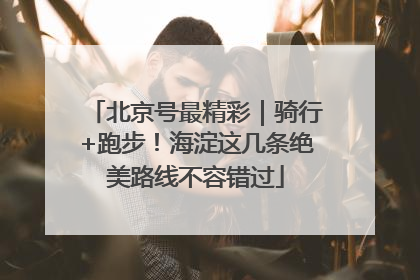 北京号最精彩｜骑行+跑步！海淀这几条绝美路线不容错过