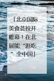 北京国际美食荟拉开帷幕！在北展能“逛吃”全中国