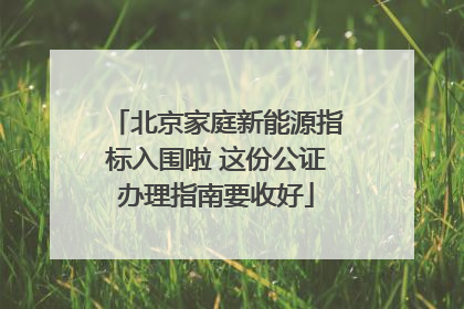 北京家庭新能源指标入围啦 这份公证办理指南要收好
