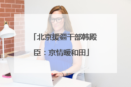 北京援疆干部韩殿臣：京情暖和田
