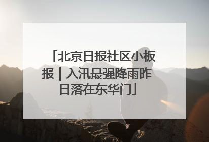 北京日报社区小板报｜入汛最强降雨昨日落在东华门
