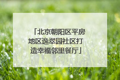 北京朝阳区平房地区逸翠园社区打造幸福邻里餐厅