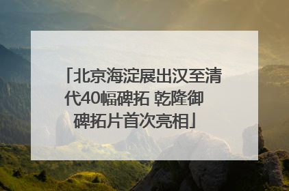 北京海淀展出汉至清代40幅碑拓 乾隆御碑拓片首次亮相