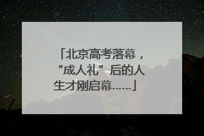 北京高考落幕，“成人礼”后的人生才刚启幕……
