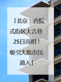 北京：合院式街区大吉巷25日亮相！吸引大批市民涌入