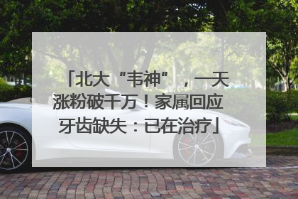 北大“韦神”，一天涨粉破千万！家属回应牙齿缺失：已在治疗