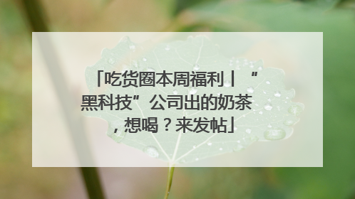 吃货圈本周福利丨“黑科技”公司出的奶茶，想喝？来发帖