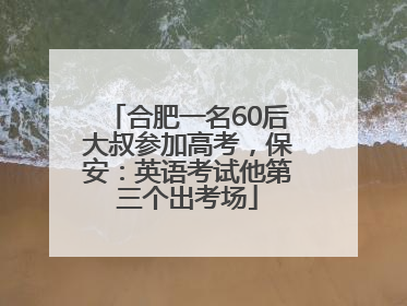 合肥一名60后大叔参加高考，保安：英语考试他第三个出考场