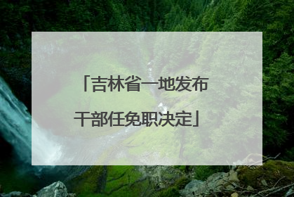吉林省一地发布干部任免职决定