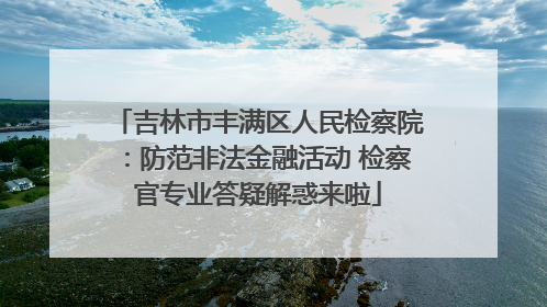 吉林市丰满区人民检察院：防范非法金融活动 检察官专业答疑解惑来啦